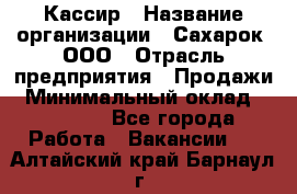 Кассир › Название организации ­ Сахарок, ООО › Отрасль предприятия ­ Продажи › Минимальный оклад ­ 13 850 - Все города Работа » Вакансии   . Алтайский край,Барнаул г.